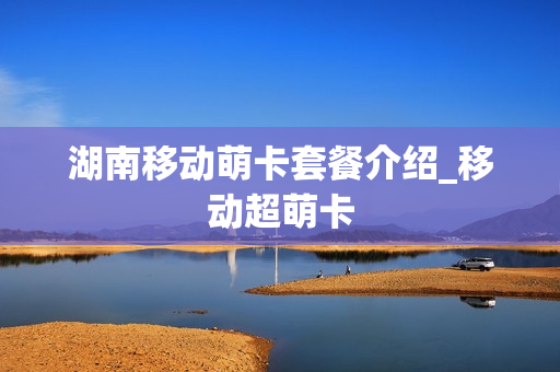 湖南移动萌卡套餐介绍_移动超萌卡