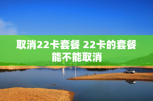 取消22卡套餐 22卡的套餐能不能取消