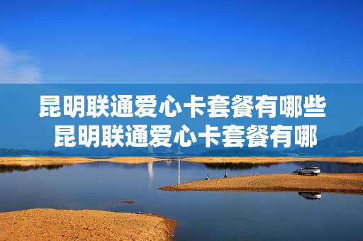 昆明联通爱心卡套餐有哪些 昆明联通爱心卡套餐有哪些项目