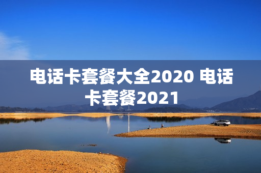 电话卡套餐大全2020 电话卡套餐2021