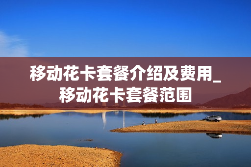 移动花卡套餐介绍及费用_移动花卡套餐范围