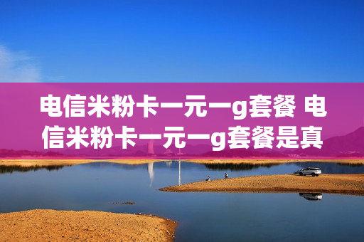 电信米粉卡一元一g套餐 电信米粉卡一元一g套餐是真的吗