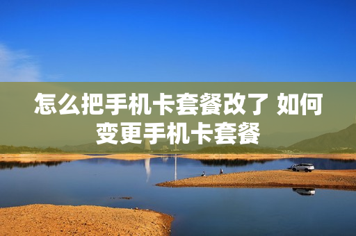 怎么把手机卡套餐改了 如何变更手机卡套餐