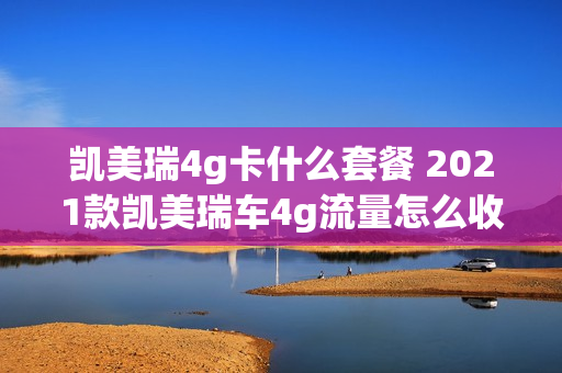凯美瑞4g卡什么套餐 2021款凯美瑞车4g流量怎么收费