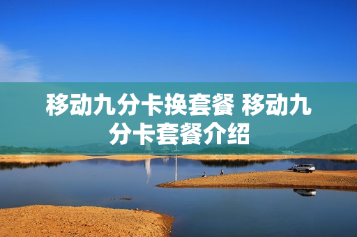 移动九分卡换套餐 移动九分卡套餐介绍