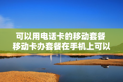 可以用电话卡的移动套餐 移动卡办套餐在手机上可以办吗