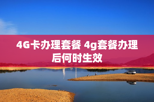 4G卡办理套餐 4g套餐办理后何时生效