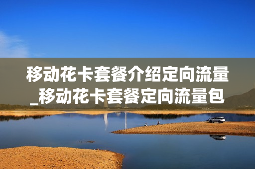 移动花卡套餐介绍定向流量_移动花卡套餐定向流量包括QQ吗