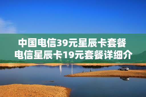 中国电信39元星辰卡套餐 电信星辰卡19元套餐详细介绍