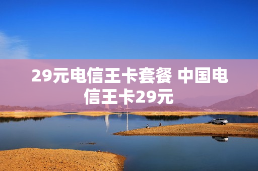 29元电信王卡套餐 中国电信王卡29元