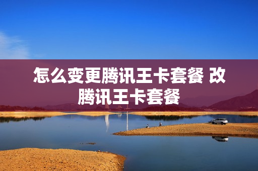 怎么变更腾讯王卡套餐 改腾讯王卡套餐