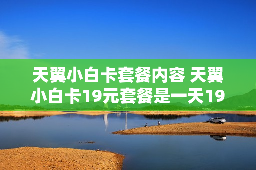 天翼小白卡套餐内容 天翼小白卡19元套餐是一天19元?