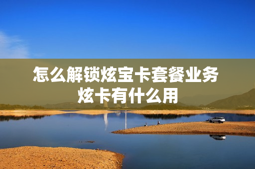 怎么解锁炫宝卡套餐业务 炫卡有什么用