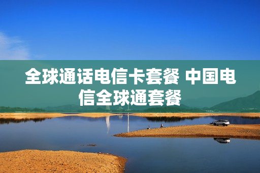 全球通话电信卡套餐 中国电信全球通套餐