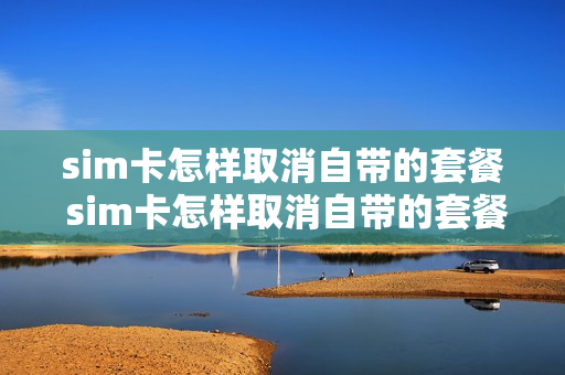 sim卡怎样取消自带的套餐 sim卡怎样取消自带的套餐流量