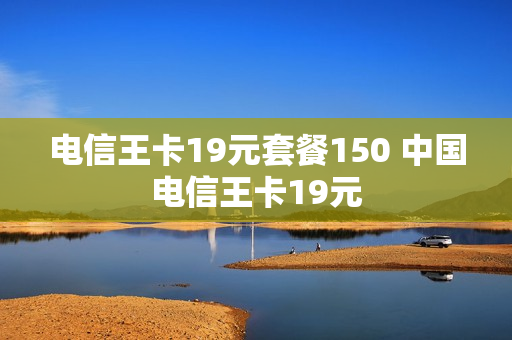 电信王卡19元套餐150 中国电信王卡19元