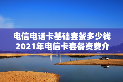 电信电话卡基础套餐多少钱 2021年电信卡套餐资费介绍表