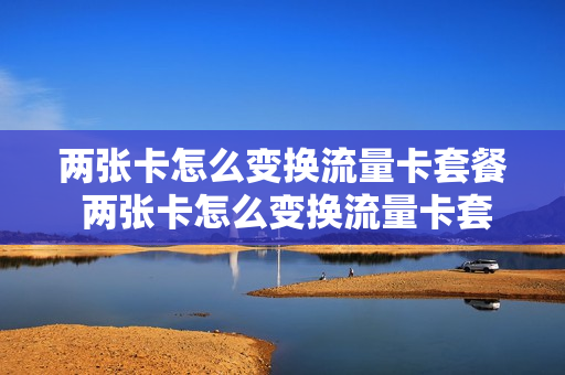 两张卡怎么变换流量卡套餐 两张卡怎么变换流量卡套餐呢