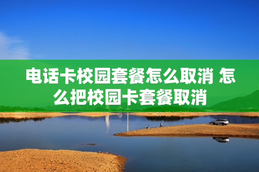 电话卡校园套餐怎么取消 怎么把校园卡套餐取消