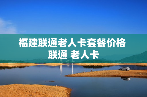 福建联通老人卡套餐价格 联通 老人卡