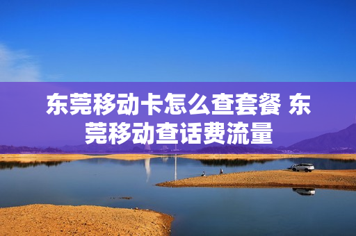 东莞移动卡怎么查套餐 东莞移动查话费流量