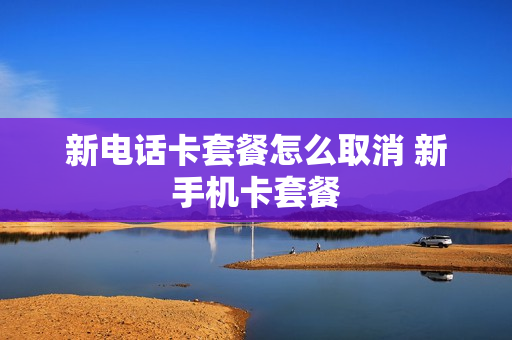 新电话卡套餐怎么取消 新手机卡套餐