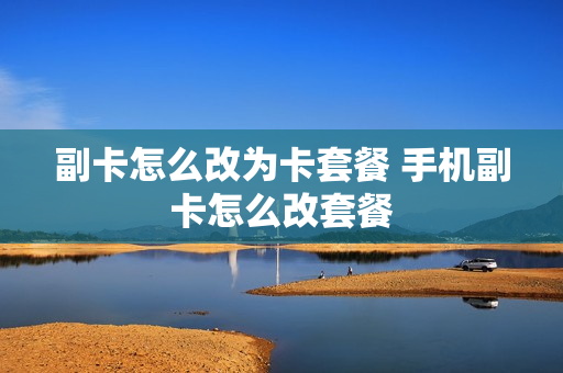 副卡怎么改为卡套餐 手机副卡怎么改套餐