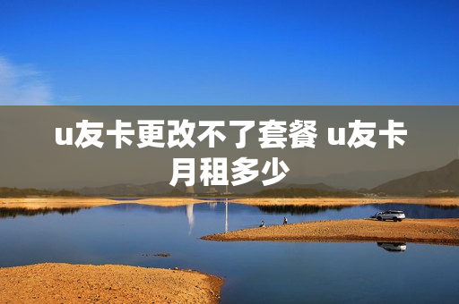 u友卡更改不了套餐 u友卡月租多少