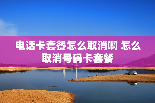 电话卡套餐怎么取消啊 怎么取消号码卡套餐