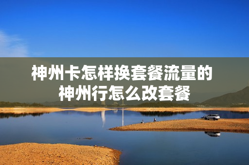 神州卡怎样换套餐流量的 神州行怎么改套餐