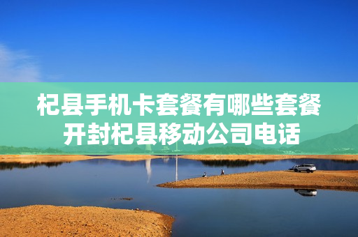 杞县手机卡套餐有哪些套餐 开封杞县移动公司电话