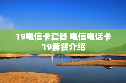 19电信卡套餐 电信电话卡19套餐介绍