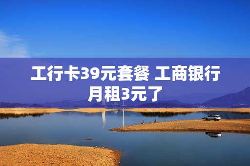 工行卡39元套餐 工商银行月租3元了