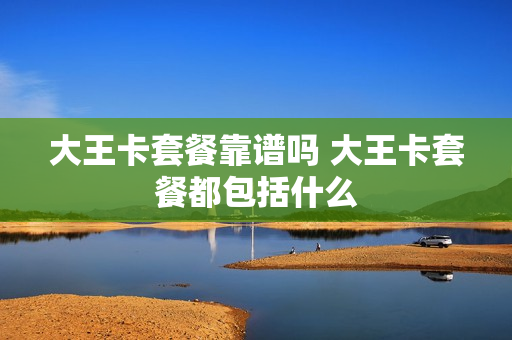 大王卡套餐靠谱吗 大王卡套餐都包括什么