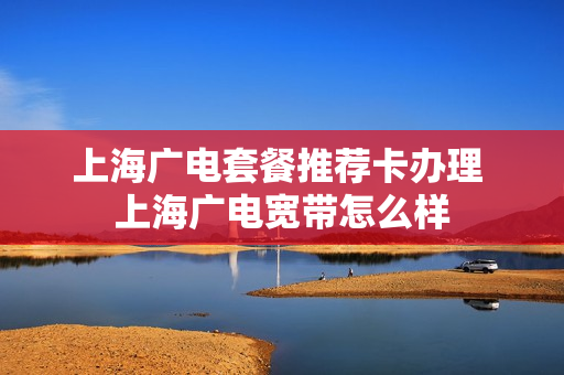 上海广电套餐推荐卡办理 上海广电宽带怎么样