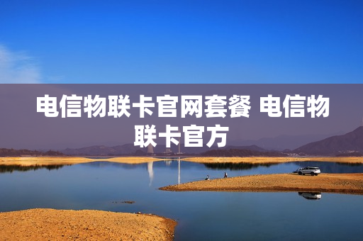 电信物联卡官网套餐 电信物联卡官方