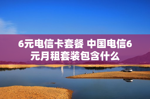 6元电信卡套餐 中国电信6元月租套装包含什么