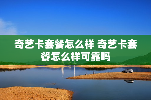 奇艺卡套餐怎么样 奇艺卡套餐怎么样可靠吗