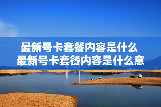 最新号卡套餐内容是什么 最新号卡套餐内容是什么意思