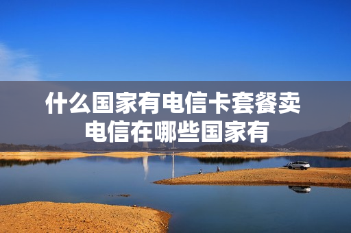 什么国家有电信卡套餐卖 电信在哪些国家有