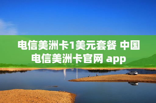 电信美洲卡1美元套餐 中国电信美洲卡官网 app