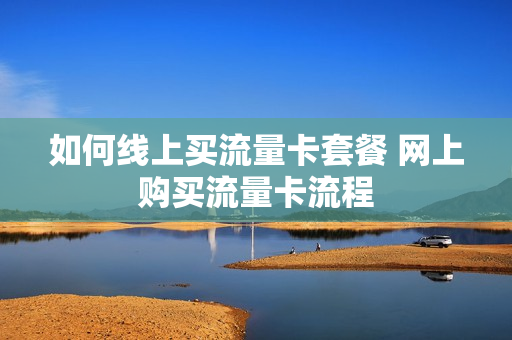 如何线上买流量卡套餐 网上购买流量卡流程