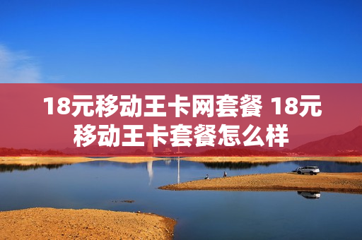 18元移动王卡网套餐 18元移动王卡套餐怎么样