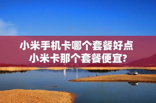 小米手机卡哪个套餐好点 小米卡那个套餐便宜?