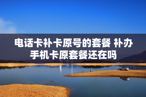 电话卡补卡原号的套餐 补办手机卡原套餐还在吗