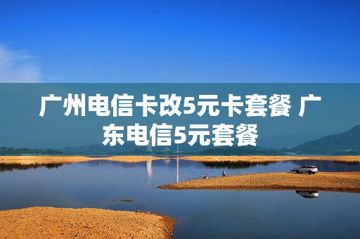 广州电信卡改5元卡套餐 广东电信5元套餐