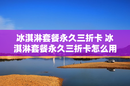 冰淇淋套餐永久三折卡 冰淇淋套餐永久三折卡怎么用