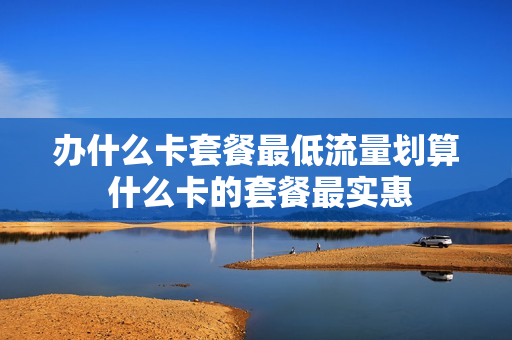 办什么卡套餐最低流量划算 什么卡的套餐最实惠