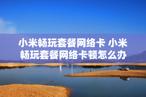 小米畅玩套餐网络卡 小米畅玩套餐网络卡顿怎么办