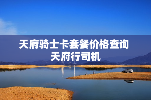 天府骑士卡套餐价格查询 天府行司机